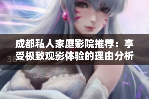 成都私人家庭影院推荐：享受极致观影体验的理由分析