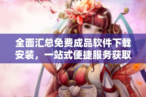 全面汇总免费成品软件下载安装，一站式便捷服务获取指南