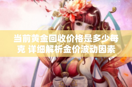 当前黄金回收价格是多少每克 详细解析金价波动因素