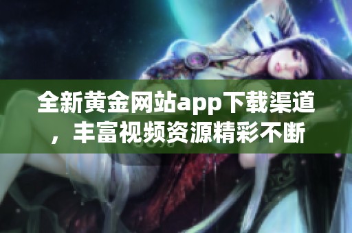 全新黄金网站app下载渠道，丰富视频资源精彩不断