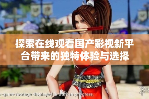 探索在线观看国产影视新平台带来的独特体验与选择