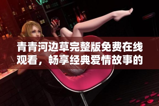 青青河边草完整版免费在线观看，畅享经典爱情故事的精彩内容