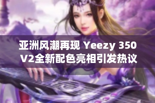 亚洲风潮再现 Yeezy 350 V2全新配色亮相引发热议