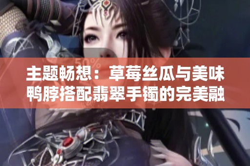 主题畅想：草莓丝瓜与美味鸭脖搭配翡翠手镯的完美融合