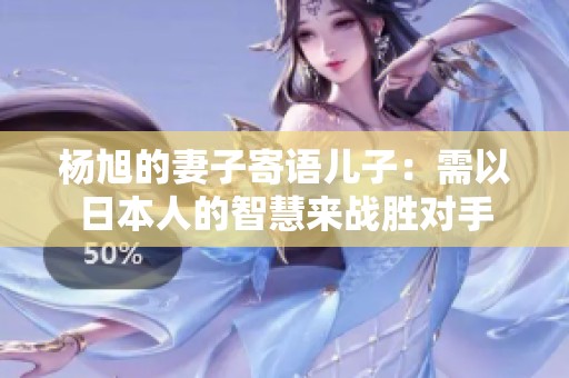 杨旭的妻子寄语儿子：需以日本人的智慧来战胜对手