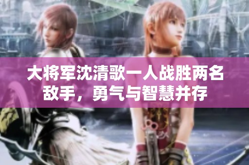 大将军沈清歌一人战胜两名敌手，勇气与智慧并存