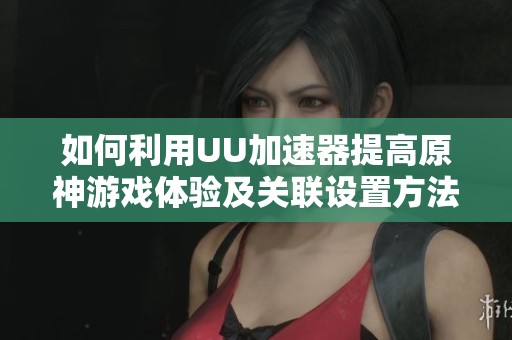 如何利用UU加速器提高原神游戏体验及关联设置方法