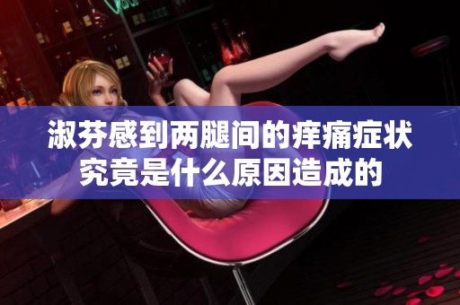 淑芬感到两腿间的痒痛症状究竟是什么原因造成的