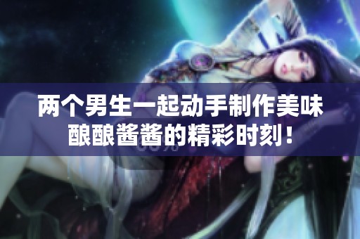 两个男生一起动手制作美味酿酿酱酱的精彩时刻！