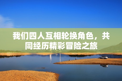 我们四人互相轮换角色，共同经历精彩冒险之旅