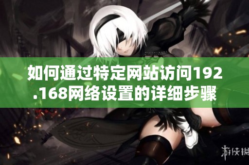 如何通过特定网站访问192.168网络设置的详细步骤