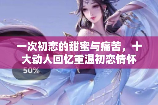 一次初恋的甜蜜与痛苦，十大动人回忆重温初恋情怀
