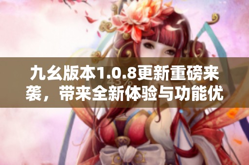 九幺版本1.0.8更新重磅来袭，带来全新体验与功能优化
