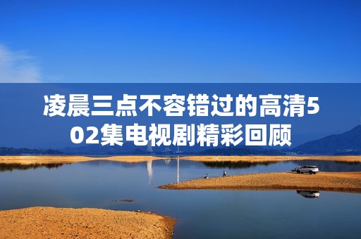 凌晨三点不容错过的高清502集电视剧精彩回顾