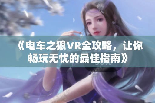 《电车之狼VR全攻略，让你畅玩无忧的最佳指南》