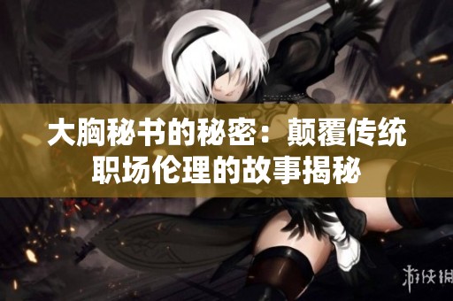 大胸秘书的秘密：颠覆传统职场伦理的故事揭秘