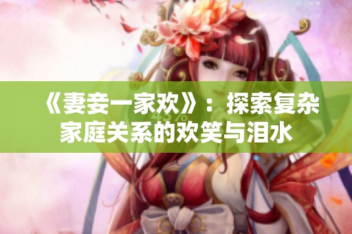 《妻妾一家欢》：探索复杂家庭关系的欢笑与泪水