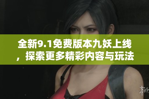 全新9.1免费版本九妖上线，探索更多精彩内容与玩法