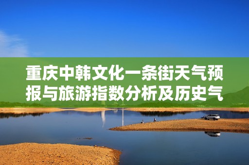 重庆中韩文化一条街天气预报与旅游指数分析及历史气温回顾
