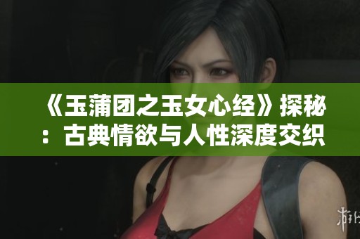 《玉蒲团之玉女心经》探秘：古典情欲与人性深度交织之旅