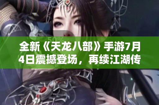 全新《天龙八部》手游7月4日震撼登场，再续江湖传奇旅程
