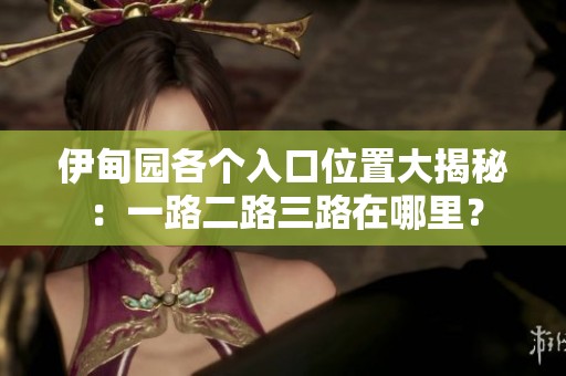 伊甸园各个入口位置大揭秘：一路二路三路在哪里？