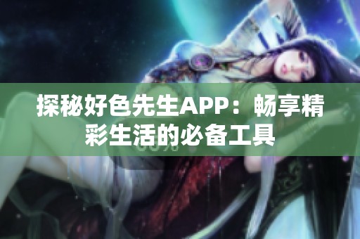 探秘好色先生APP：畅享精彩生活的必备工具