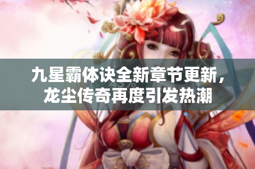 九星霸体诀全新章节更新，龙尘传奇再度引发热潮