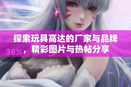 探索玩具高达的厂家与品牌，精彩图片与热帖分享