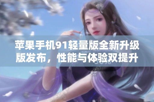 苹果手机91轻量版全新升级版发布，性能与体验双提升