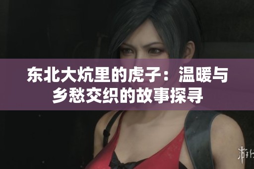 东北大炕里的虎子：温暖与乡愁交织的故事探寻