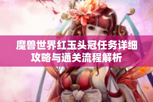 魔兽世界红玉头冠任务详细攻略与通关流程解析