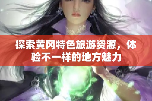 探索黄冈特色旅游资源，体验不一样的地方魅力