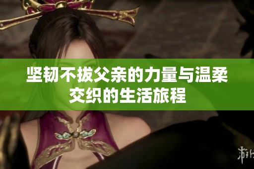 坚韧不拔父亲的力量与温柔交织的生活旅程