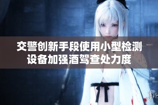 交警创新手段使用小型检测设备加强酒驾查处力度