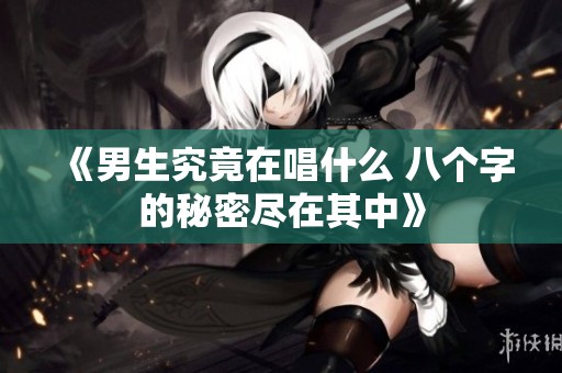 《男生究竟在唱什么 八个字的秘密尽在其中》
