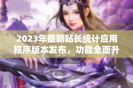 2023年最新站长统计应用程序版本发布，功能全面升级介绍