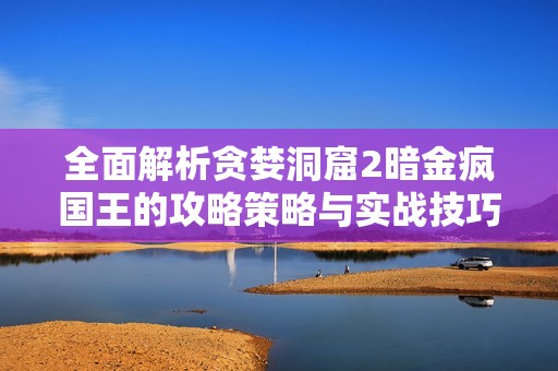 全面解析贪婪洞窟2暗金疯国王的攻略策略与实战技巧