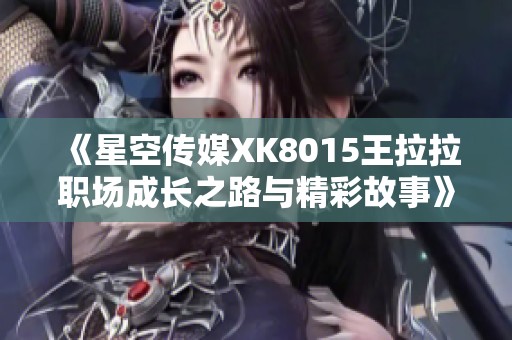 《星空传媒XK8015王拉拉职场成长之路与精彩故事》