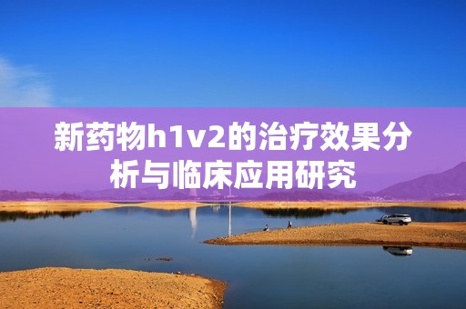 新药物h1v2的治疗效果分析与临床应用研究