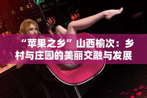 “苹果之乡”山西榆次：乡村与庄园的美丽交融与发展展现