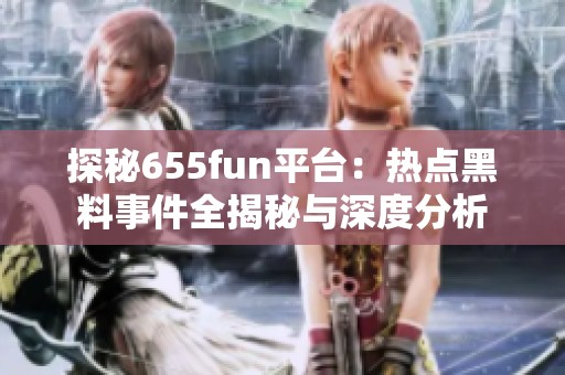 探秘655fun平台：热点黑料事件全揭秘与深度分析