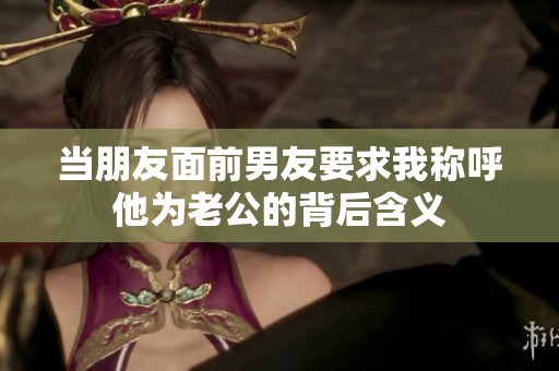 当朋友面前男友要求我称呼他为老公的背后含义