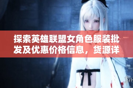 探索英雄联盟女角色服装批发及优惠价格信息，货源详解