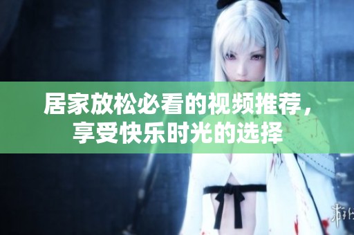 居家放松必看的视频推荐，享受快乐时光的选择