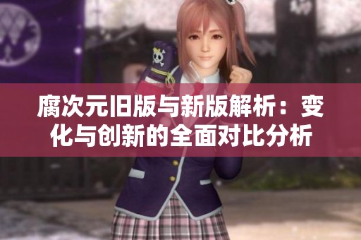 腐次元旧版与新版解析：变化与创新的全面对比分析