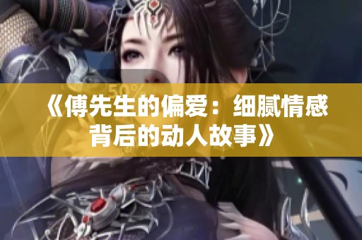 《傅先生的偏爱：细腻情感背后的动人故事》