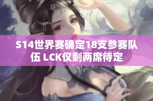 S14世界赛确定18支参赛队伍 LCK仅剩两席待定