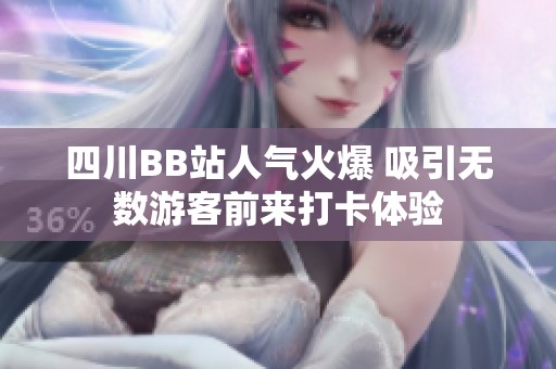 四川BB站人气火爆 吸引无数游客前来打卡体验
