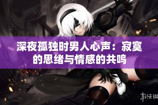 深夜孤独时男人心声：寂寞的思绪与情感的共鸣